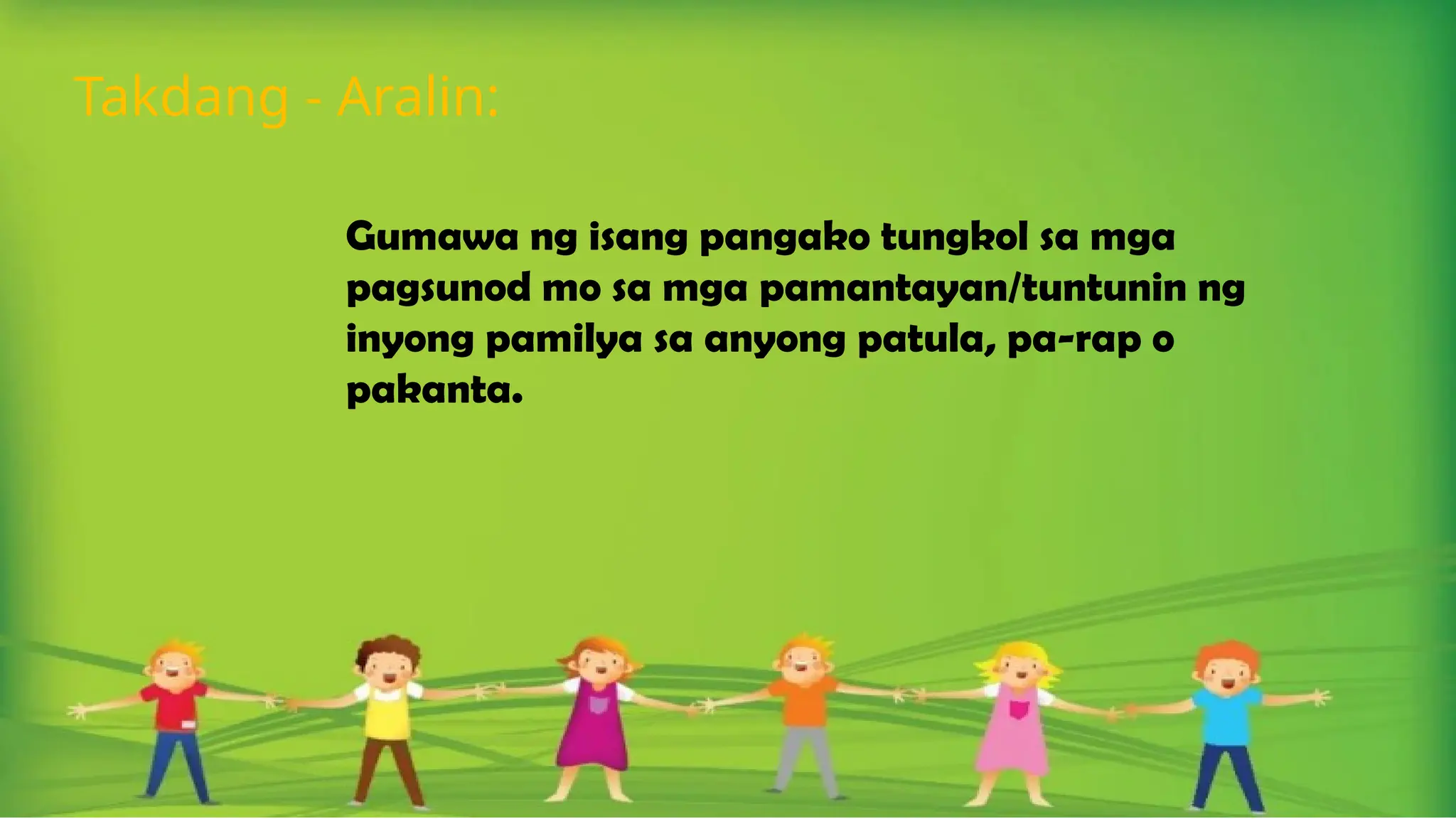 Gumawa ng isang pangako tungkol sa mga
pagsunod mo sa mga pamantayan/tuntunin ng
inyong pamilya sa anyong patula, pa-rap o
pakanta.
Takdang - Aralin:
 