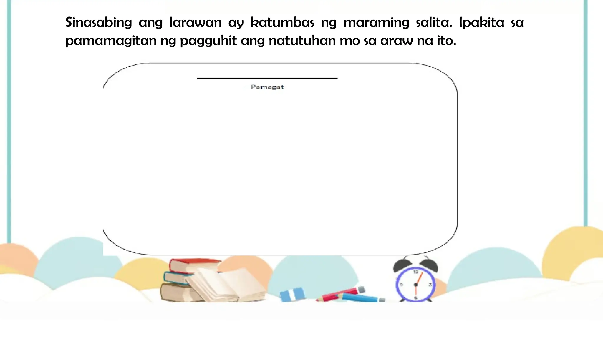 Sinasabing ang larawan ay katumbas ng maraming salita. Ipakita sa
pamamagitan ng pagguhit ang natutuhan mo sa araw na ito.
 