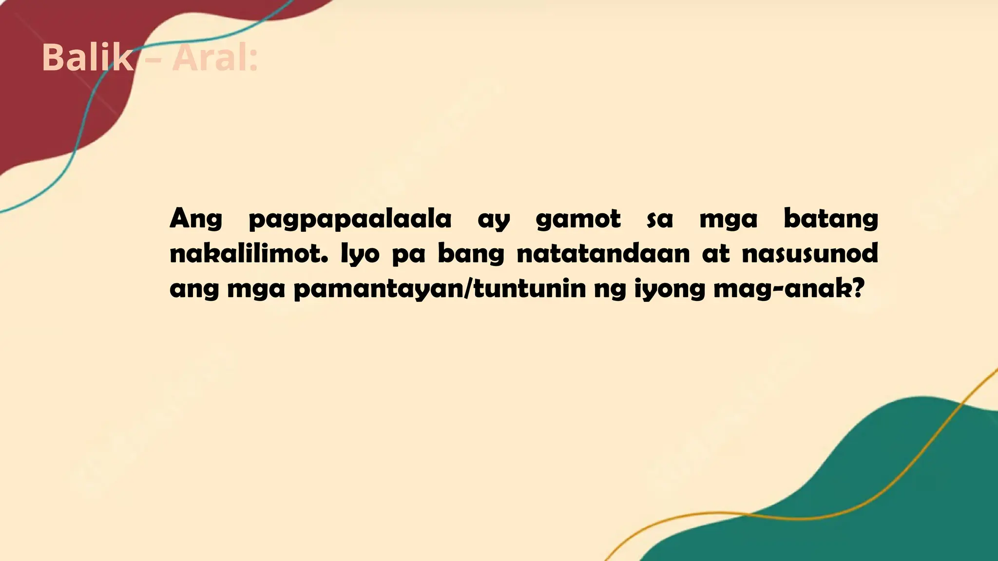 Balik – Aral:
Ang pagpapaalaala ay gamot sa mga batang
nakalilimot. Iyo pa bang natatandaan at nasusunod
ang mga pamantayan/tuntunin ng iyong mag-anak?
 
