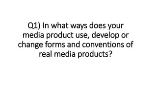 Q1) In what ways does your
media product use, develop or
change forms and conventions of
real media products?
 
