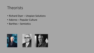 Theorists
• Richard Dyer – Utopian Solutions
• Adorno – Popular Culture
• Barthes – Semiotics
 