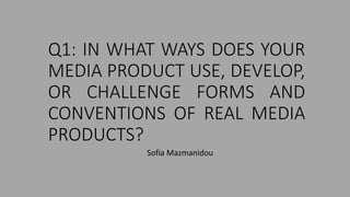 Q1: IN WHAT WAYS DOES YOUR
MEDIA PRODUCT USE, DEVELOP,
OR CHALLENGE FORMS AND
CONVENTIONS OF REAL MEDIA
PRODUCTS?
Sofia Mazmanidou
 