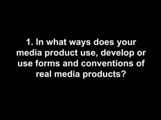 1. In what ways does your media product use, develop or use forms and conventions of real media products? 
