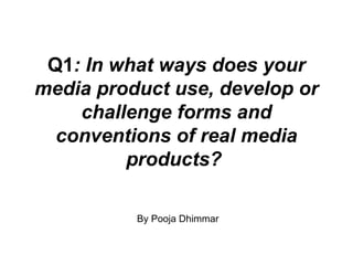 Q1: In what ways does your
media product use, develop or
challenge forms and
conventions of real media
products?
By Pooja Dhimmar

 