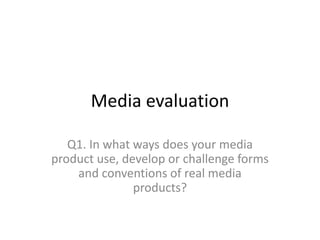 Media evaluation
Q1. In what ways does your media
product use, develop or challenge forms
and conventions of real media
products?
 