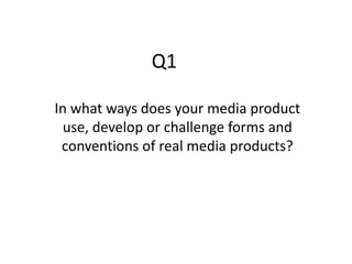 Q1
In what ways does your media product
use, develop or challenge forms and
conventions of real media products?
 
