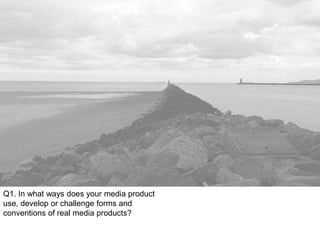 Q1. In what ways does your media product
use, develop or challenge forms and
conventions of real media products?
 