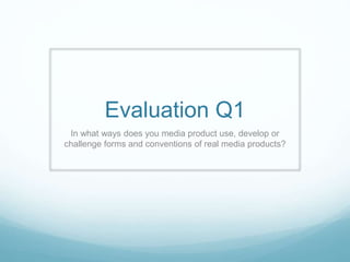 Evaluation Q1
In what ways does you media product use, develop or
challenge forms and conventions of real media products?
 