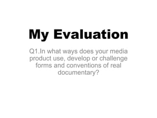 My Evaluation
Q1.In what ways does your media
product use, develop or challenge
forms and conventions of real
documentary?
 