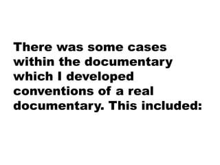 There was some cases
within the documentary
which I developed
conventions of a real
documentary. This included:
 