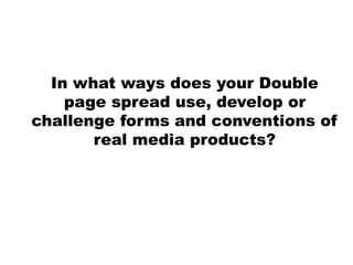 In what ways does your Double
page spread use, develop or
challenge forms and conventions of
real media products?
 