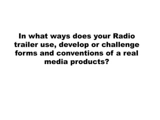 In what ways does your Radio
trailer use, develop or challenge
forms and conventions of a real
media products?
 