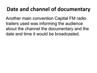 Date and channel of documentary
Another main convention Capital FM radio
trailers used was informing the audience
about the channel the documentary and the
date and time it would be broadcasted.
 