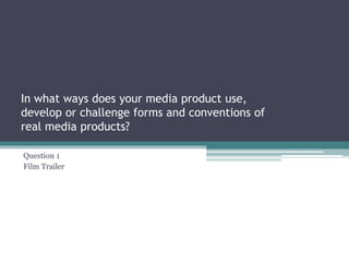 In what ways does your media product use,
develop or challenge forms and conventions of
real media products?
Question 1
Film Trailer
 