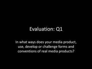 Evaluation: Q1
In what ways does your media product,
use, develop or challenge forms and
conventions of real media products?
 