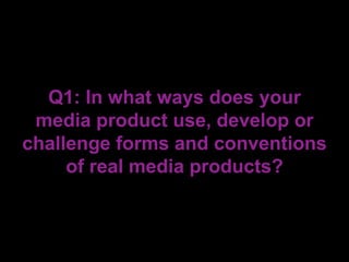 Q1: In what ways does your
media product use, develop or
challenge forms and conventions
of real media products?
 