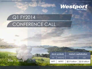 Westport Innovations Inc.
May 1, 2014
Q1 FY2014
CONFERENCE CALL
1
stock symbols market capitalization
TSX NASDAQ CAD USD
WPT WPRT $0.9 billion $0.8 billion
 