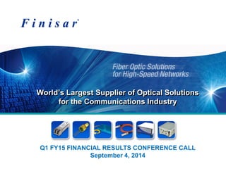 World’s Largest Supplier of Optical Solutions for the Communications Industry 
Q1 FY15 FINANCIAL RESULTS CONFERENCE CALL 
September 4, 2014  