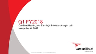 © Copyright 2017, Cardinal Health, Inc. or one of its subsidiaries. All rights reserved
Q1 FY2018
Cardinal Health, Inc. Earnings Investor/Analyst call
November 6, 2017
 