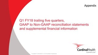 © Copyright 2017, Cardinal Health, Inc. or one of its subsidiaries. All rights reserved
Q1 FY18 trailing five quarters,
GAAP to Non-GAAP reconciliation statements
and supplemental financial information
Appendix
 