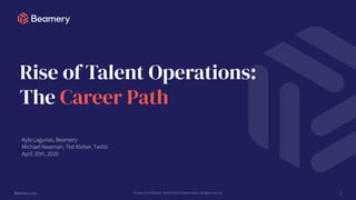 Beamery.com Private & Confidential - Do Not Share © Beamery Inc. All rights reserved
Rise of Talent Operations:
The Career Path
1
Kyle Lagunas, Beamery
Michael Newman, Ted Kleber, Twilio
April 30th, 2020
 
