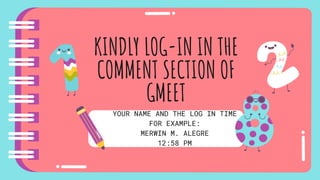 KINDLY LOG-IN IN THE
COMMENT SECTION OF
GMEET
YOUR NAME AND THE LOG IN TIME
FOR EXAMPLE:
MERWIN M. ALEGRE
12:58 PM
 