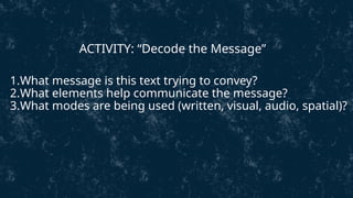 1.What message is this text trying to convey?
2.What elements help communicate the message?
3.What modes are being used (written, visual, audio, spatial)?
ACTIVITY: “Decode the Message”
 
