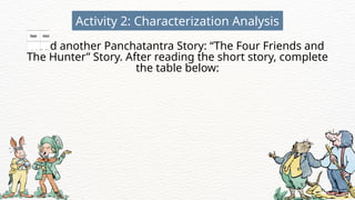 Read another Panchatantra Story: “The Four Friends and
The Hunter” Story. After reading the short story, complete
the table below:
Activity 2: Characterization Analysis
 