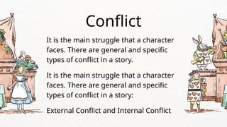 It is the main struggle that a character
faces. There are general and specific
types of conflict in a story.
Conflict
It is the main struggle that a character
faces. There are general and specific
types of conflict in a story:
External Conflict and Internal Conflict
 