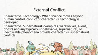 Character vs. Technology - When science moves beyond
human control, conflict of character vs. technology is
developed.
External Conflict
Character vs. Supernatural - Vampires, werewolves, aliens,
ghosts and any typically unbelievable, supernatural, or
inexplicable phenomena provide character vs. supernatural
conflicts.
 