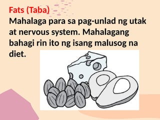 Fats (Taba)
Mahalaga para sa pag-unlad ng utak
at nervous system. Mahalagang
bahagi rin ito ng isang malusog na
diet.
 