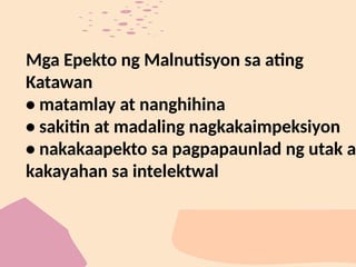 Mga Epekto ng Malnutisyon sa ating
Katawan
• matamlay at nanghihina
• sakitin at madaling nagkakaimpeksiyon
• nakakaapekto sa pagpapaunlad ng utak at
kakayahan sa intelektwal
 