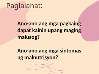 Ano-ano ang mga pagkaing
dapat kainin upang maging
malusog?
Ano-ano ang mga sintomas
ng malnutrisyon?
Paglalahat:
 