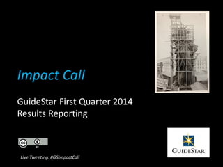 Impact Call
GuideStar First Quarter 2014
Results Reporting
Live Tweeting: #GSImpactCall
 