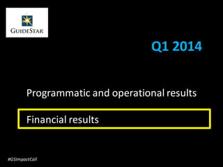 Q1 2014
Programmatic and operational results
Financial results
#GSImpactCall
 