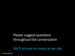 Please suggest questions
throughout the conversation
We’ll answer as many as we can.
#GSImpactCall
 