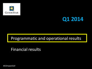 Q1 2014
Programmatic and operational results
Financial results
#GSImpactCall
 
