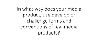 In what way does your media
product, use develop or
challenge forms and
conventions of real media
products?
 