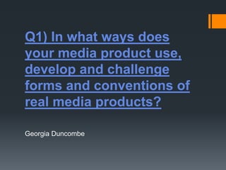 Q1) In what ways does
your media product use,
develop and challenge
forms and conventions of
real media products?

Georgia Duncombe
 