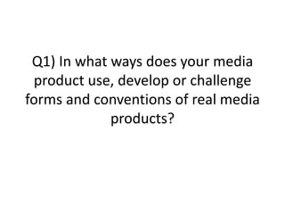 Q1) In what ways does your media
 product use, develop or challenge
forms and conventions of real media
             products?
 