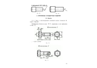 4 1
3. КРЕПЕЖНЫЕ СТАНДАРТНЫЕ ИЗДЕЛИЯ
3.1. Болты
3.1.1. Болт с шестигранной головкой класса точности В.
ГОСТ 7798-70*
Изображение болтов на рис. 70–71, параметры в мм приведены
в табл. 27.
Рис. 68 Рис. 69
... = (0,9...0,95)S
Рис. 70
Рис. 71
 