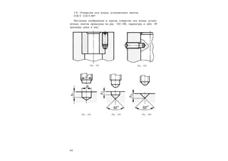 6 6
3.8. Отверстия под концы установочных винтов.
ГОСТ 12415-80*
Наглядное изображение и чертеж отверстия под концы устано-
вочных винтов приведены на рис. 102–106, параметры в табл. 49
(размеры даны в мм).
Рис. 102 Рис. 103
Рис. 104 Рис. 105 Рис. 106
 