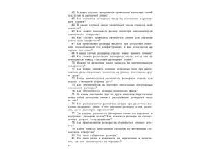 8 0
62. В каких случаях допускается проведение выносных линий
под углом к размерной линии?
63. Как наносятся размерные числа по отношению к размер-
ным линиям?
64. В каких случаях около размерного числа ставится знак
диаметра?
65. Как можно показывать размер диаметра повторяющихся
одинаковых» отверстии?
66. Как следует проводить размерную линию для указания
длины дуги окружности?
67. Как проставляют размеры квадрата при отсутствии проек-
ции, определяющей его конфигурацию, и как отмечается на
чертеже его грань?
68. В каких случаях размерные стрелки можно заменять точками?
69. Как можно располагать размерные числа, когда они не
помещаются между стрелками размерных линий?
70. Можно ли размерное число наносить на заштрихованную
поверхность?
71. Как можно заменять длинные размерные цепи при распо-
ложении ряда одинаковых элементов на равных расстояниях друг
от друга?
72. Когда рекомендуется располагать размерную стрелку для
радиуса с внешней стороны дуги?
73. Как обозначаются на чертежах предельные допускаемые
отклонения размеров?
74. Как обозначаются размеры конических фасок?
75. На каком расстоянии друг от друга наносятся параллельные
между собой размерные линии и расположение размерных чисел
на них?
76. Как располагаются размерные цифры при различных на-
клонах размерных линий и при указании размеров углов, радиу-
сов, дуг и диаметров окружностей?
77. Где следует располагать размерные линии для наружных и
внутренних размеров детали? Как наносятся размеры на симмет-
ричных деталях /тела вращения/?
78. Как проставляются размеры на ступенчатых точеных дета-
лях?
79. Каков порядок простановки размеров во внутреннем сту-
пенчатом отверстии?
80. Что такое габаритные размеры?
81. Что такое уклон и конусность, их определение и вычисле-
ние, как они обозначаются на чертежах?
 