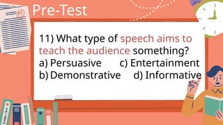 Pre-Test
11) What type of speech aims to
teach the audience something?
a) Persuasive c) Entertainment
b) Demonstrative d) Informative
 