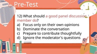 Pre-Test
12) What should a good panel discussion
member do?
a) Focus only on their own opinions
b) Dominate the conversation
c) Prepare to contribute thoughtfully
d) Ignore the moderator's questions
 