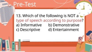 Pre-Test
13. Which of the following is NOT a
type of speech according to purpose?
a) Informative b) Demonstrative
c) Descriptive d) Entertainment
 