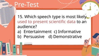 Pre-Test
15. Which speech type is most likely
used to present scientific data to an
audience?
a) Entertainment c) Informative
b) Persuasive d) Demonstrative
 