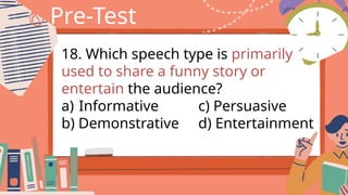 Pre-Test
18. Which speech type is primarily
used to share a funny story or
entertain the audience?
a) Informative c) Persuasive
b) Demonstrative d) Entertainment
 