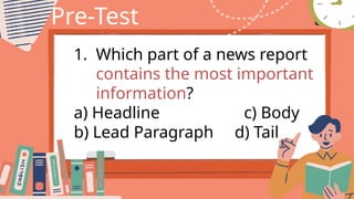 Pre-Test
1. Which part of a news report
contains the most important
information?
a) Headline c) Body
b) Lead Paragraph d) Tail
 