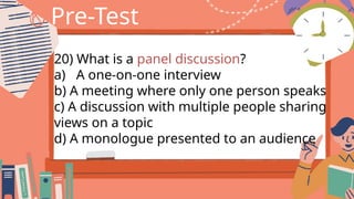 Pre-Test
20) What is a panel discussion?
a) A one-on-one interview
b) A meeting where only one person speaks
c) A discussion with multiple people sharing
views on a topic
d) A monologue presented to an audience
 
